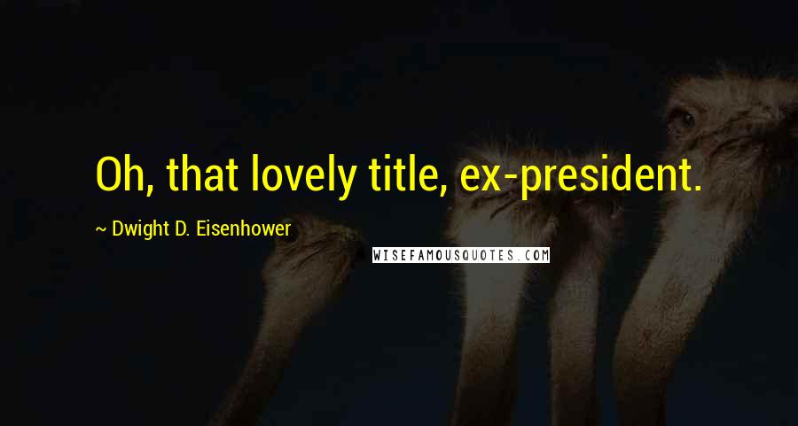 Dwight D. Eisenhower Quotes: Oh, that lovely title, ex-president.