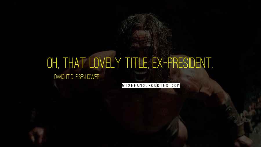 Dwight D. Eisenhower Quotes: Oh, that lovely title, ex-president.