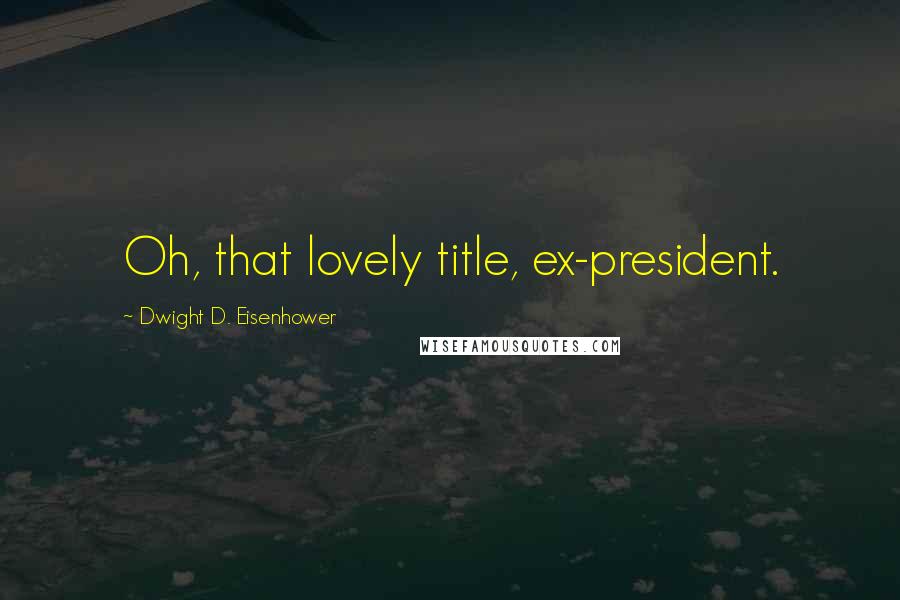 Dwight D. Eisenhower Quotes: Oh, that lovely title, ex-president.