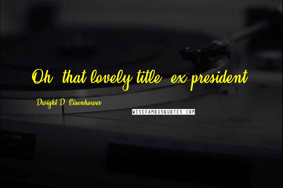 Dwight D. Eisenhower Quotes: Oh, that lovely title, ex-president.