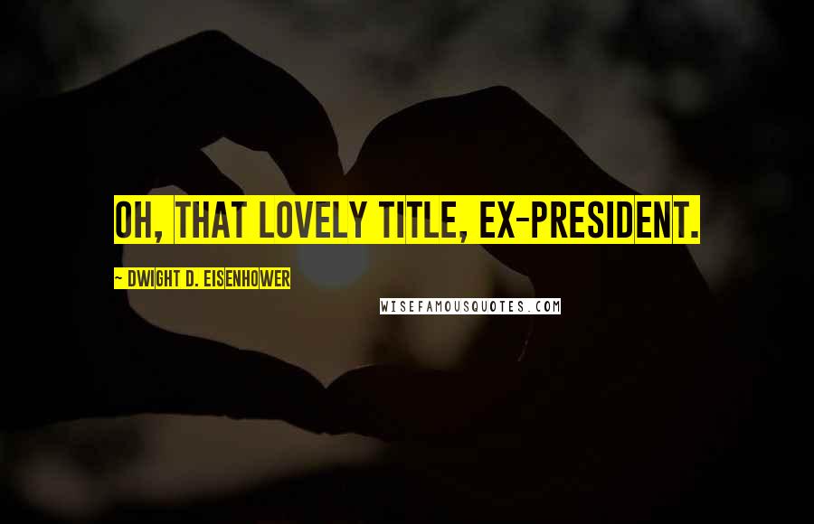 Dwight D. Eisenhower Quotes: Oh, that lovely title, ex-president.