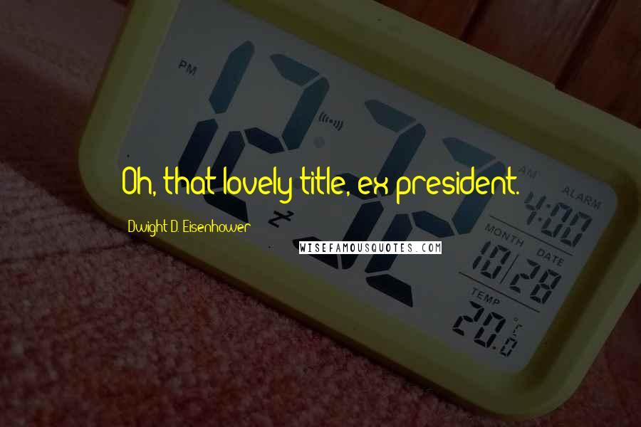 Dwight D. Eisenhower Quotes: Oh, that lovely title, ex-president.