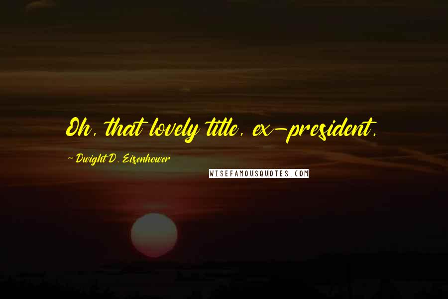 Dwight D. Eisenhower Quotes: Oh, that lovely title, ex-president.