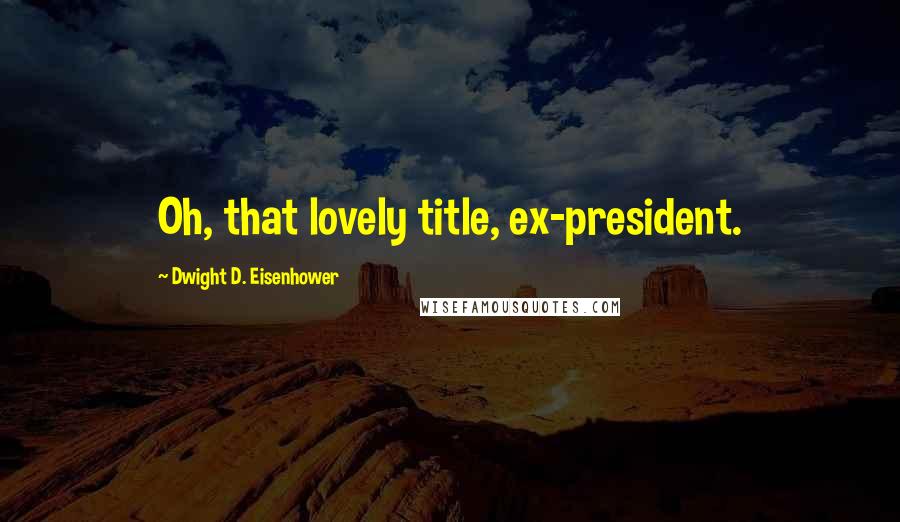 Dwight D. Eisenhower Quotes: Oh, that lovely title, ex-president.