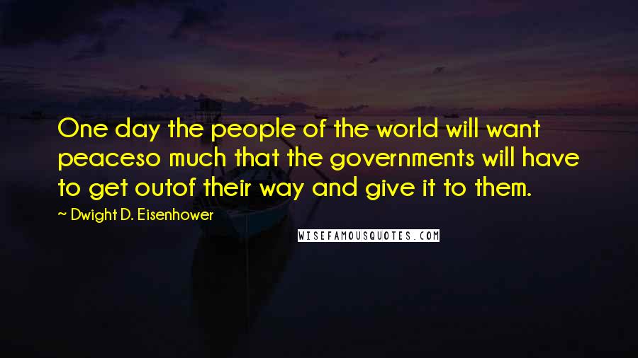 Dwight D. Eisenhower Quotes: One day the people of the world will want peaceso much that the governments will have to get outof their way and give it to them.