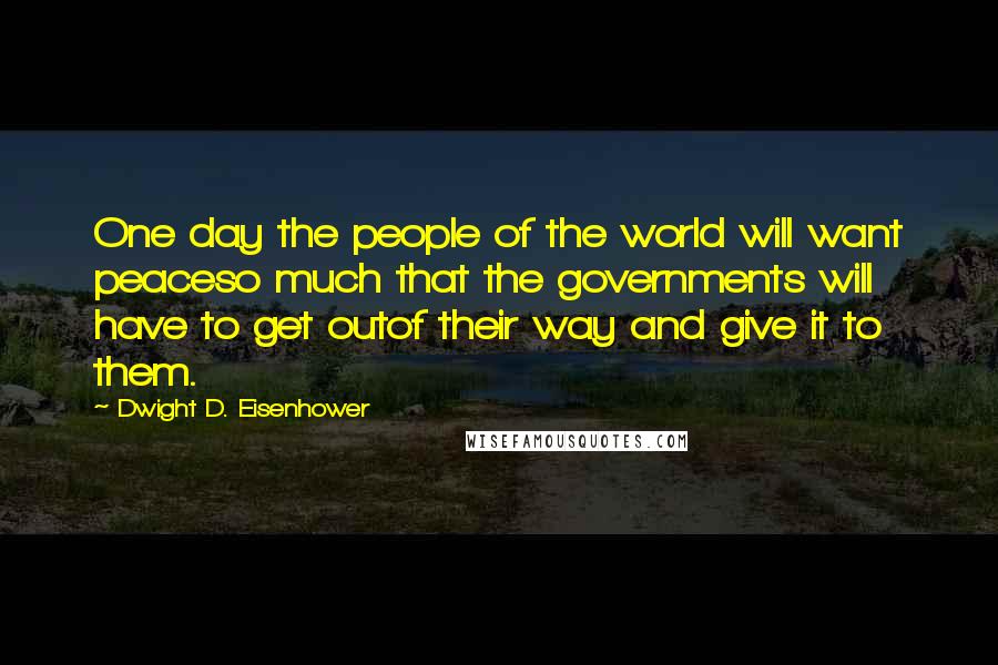 Dwight D. Eisenhower Quotes: One day the people of the world will want peaceso much that the governments will have to get outof their way and give it to them.