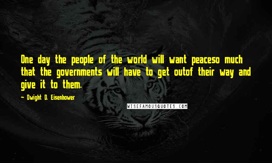 Dwight D. Eisenhower Quotes: One day the people of the world will want peaceso much that the governments will have to get outof their way and give it to them.