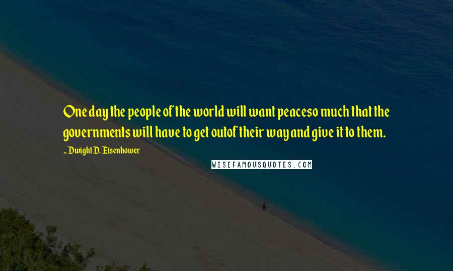 Dwight D. Eisenhower Quotes: One day the people of the world will want peaceso much that the governments will have to get outof their way and give it to them.