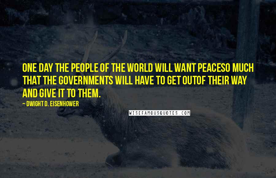 Dwight D. Eisenhower Quotes: One day the people of the world will want peaceso much that the governments will have to get outof their way and give it to them.