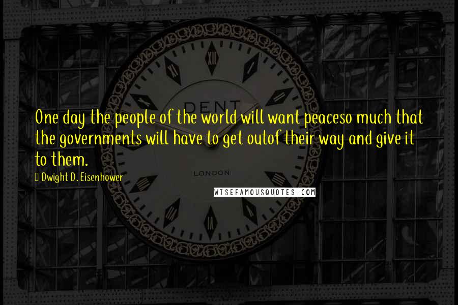 Dwight D. Eisenhower Quotes: One day the people of the world will want peaceso much that the governments will have to get outof their way and give it to them.