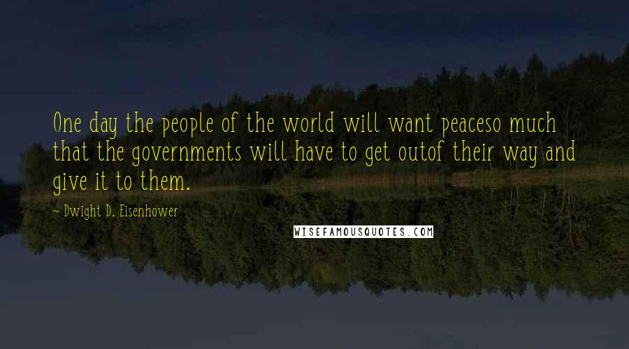 Dwight D. Eisenhower Quotes: One day the people of the world will want peaceso much that the governments will have to get outof their way and give it to them.