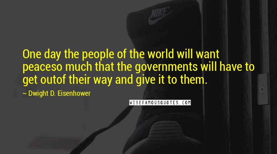 Dwight D. Eisenhower Quotes: One day the people of the world will want peaceso much that the governments will have to get outof their way and give it to them.