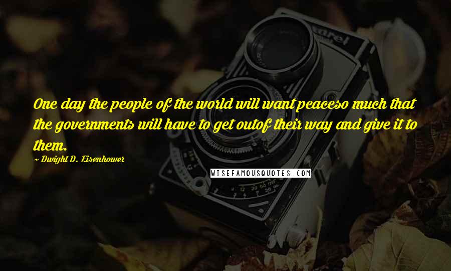 Dwight D. Eisenhower Quotes: One day the people of the world will want peaceso much that the governments will have to get outof their way and give it to them.