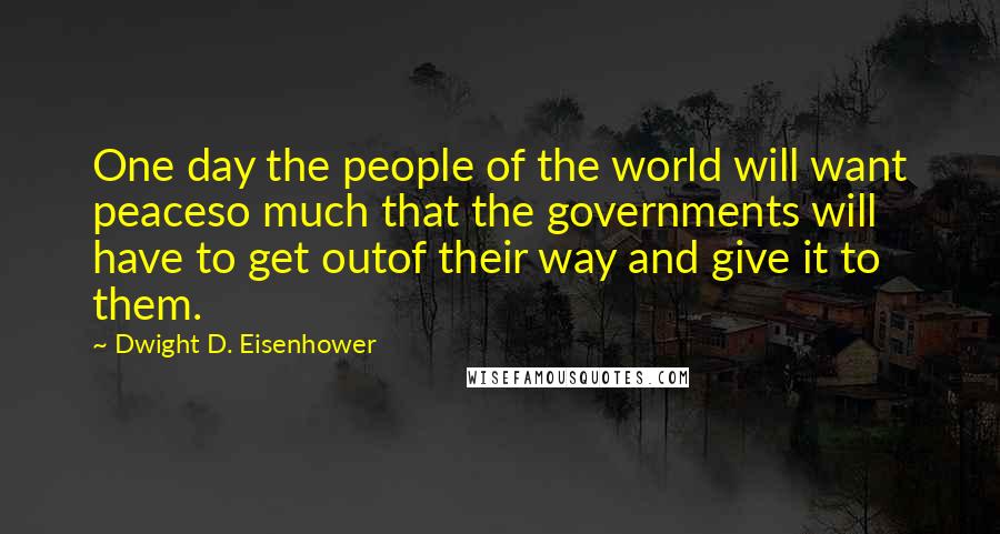 Dwight D. Eisenhower Quotes: One day the people of the world will want peaceso much that the governments will have to get outof their way and give it to them.