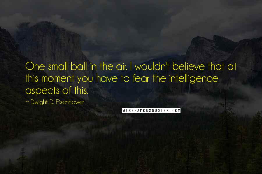 Dwight D. Eisenhower Quotes: One small ball in the air. I wouldn't believe that at this moment you have to fear the intelligence aspects of this.