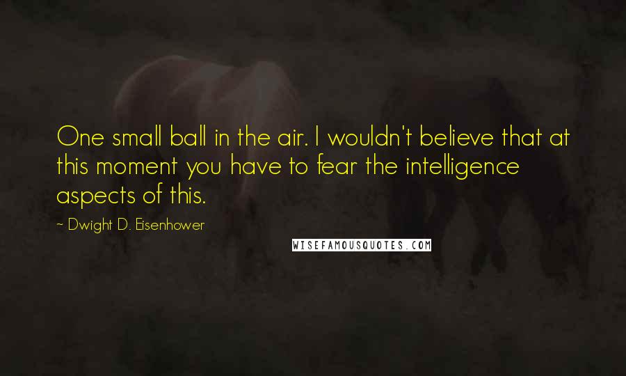 Dwight D. Eisenhower Quotes: One small ball in the air. I wouldn't believe that at this moment you have to fear the intelligence aspects of this.
