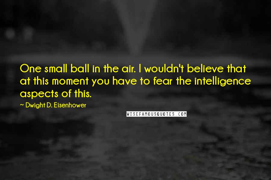 Dwight D. Eisenhower Quotes: One small ball in the air. I wouldn't believe that at this moment you have to fear the intelligence aspects of this.