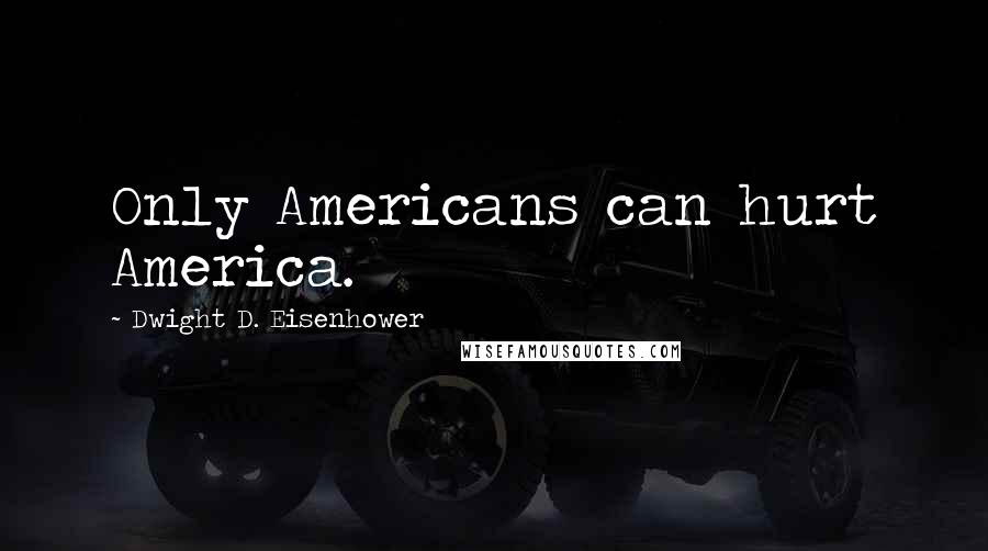 Dwight D. Eisenhower Quotes: Only Americans can hurt America.