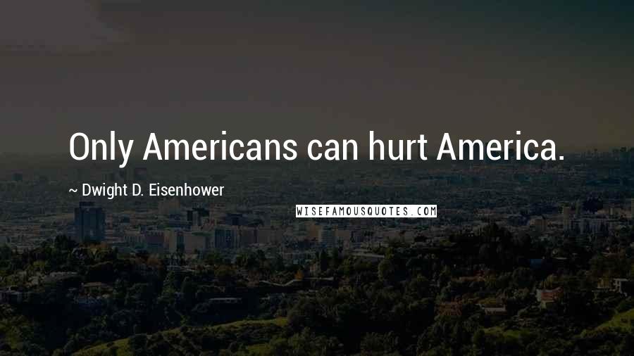 Dwight D. Eisenhower Quotes: Only Americans can hurt America.