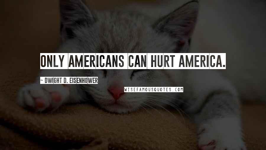 Dwight D. Eisenhower Quotes: Only Americans can hurt America.