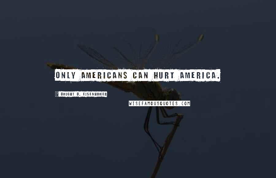 Dwight D. Eisenhower Quotes: Only Americans can hurt America.