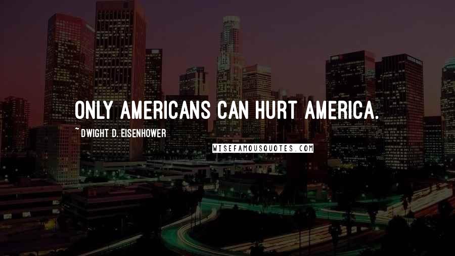 Dwight D. Eisenhower Quotes: Only Americans can hurt America.