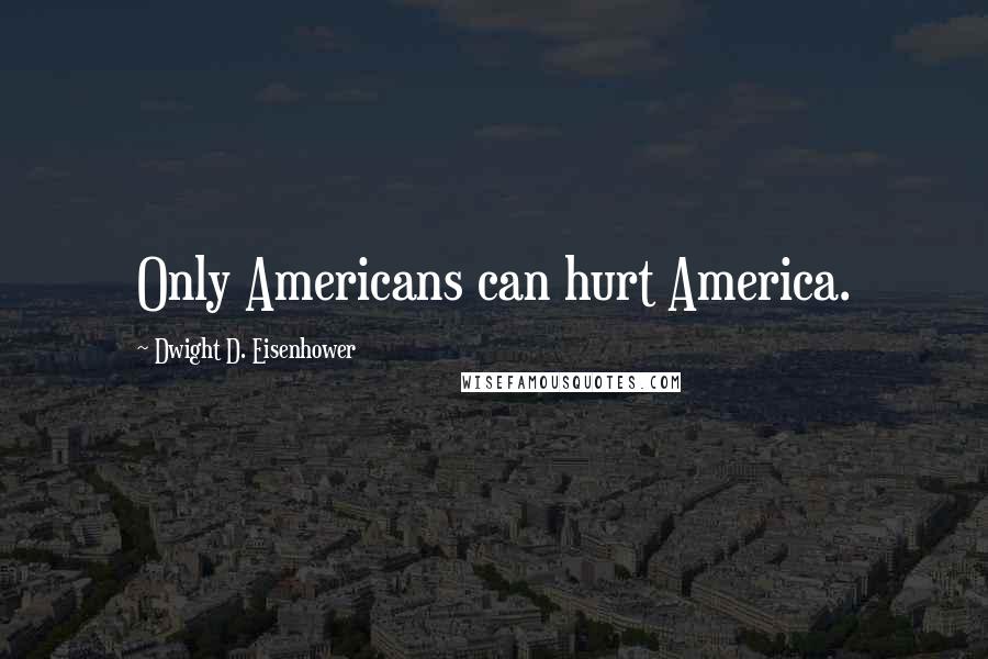 Dwight D. Eisenhower Quotes: Only Americans can hurt America.