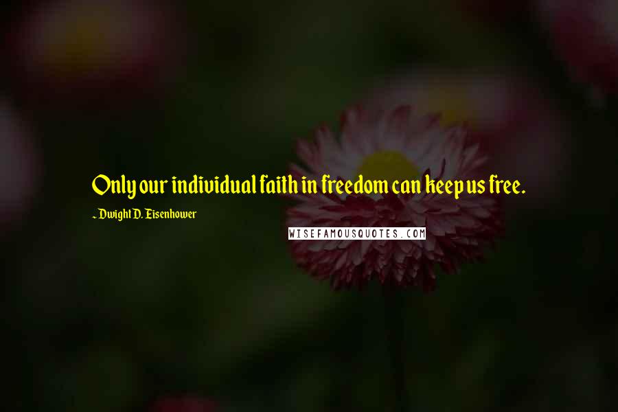 Dwight D. Eisenhower Quotes: Only our individual faith in freedom can keep us free.