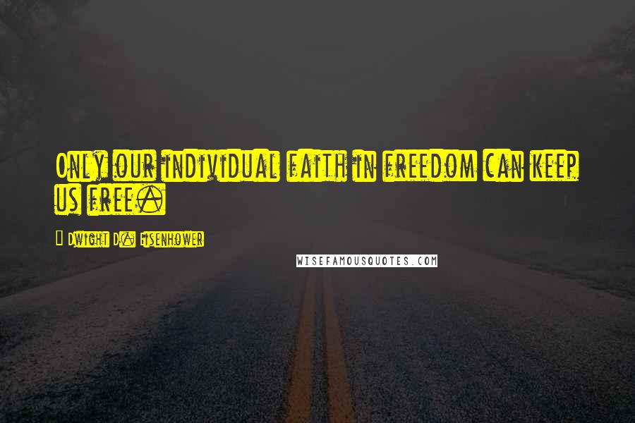 Dwight D. Eisenhower Quotes: Only our individual faith in freedom can keep us free.