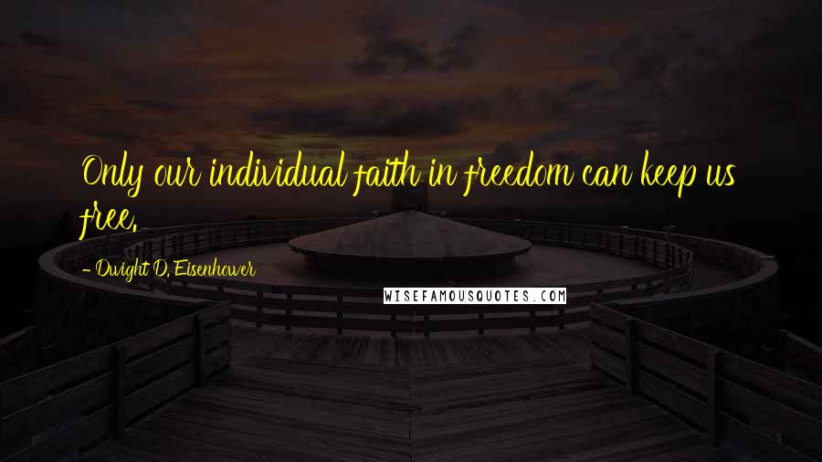 Dwight D. Eisenhower Quotes: Only our individual faith in freedom can keep us free.