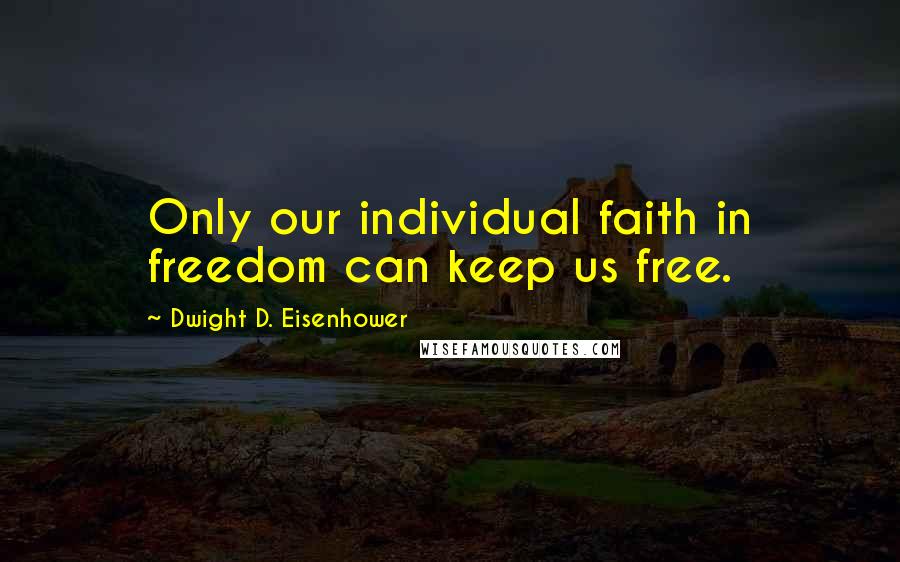 Dwight D. Eisenhower Quotes: Only our individual faith in freedom can keep us free.