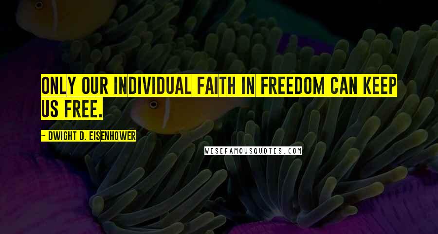 Dwight D. Eisenhower Quotes: Only our individual faith in freedom can keep us free.