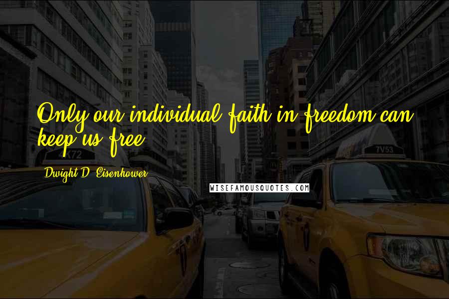 Dwight D. Eisenhower Quotes: Only our individual faith in freedom can keep us free.