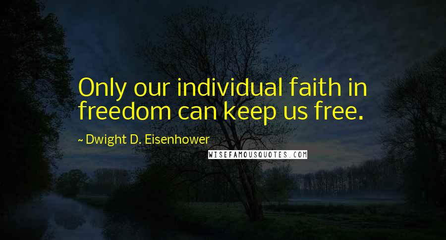 Dwight D. Eisenhower Quotes: Only our individual faith in freedom can keep us free.