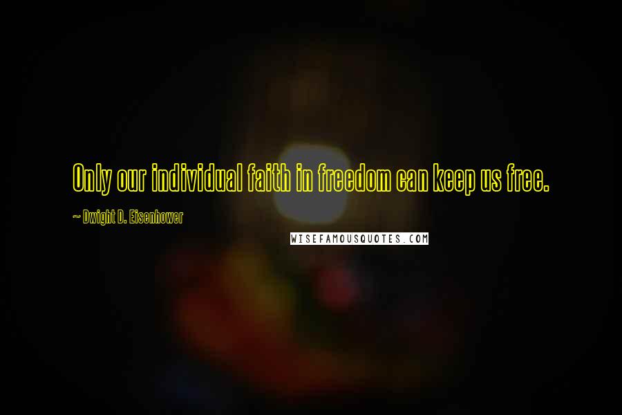 Dwight D. Eisenhower Quotes: Only our individual faith in freedom can keep us free.