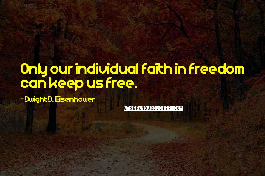 Dwight D. Eisenhower Quotes: Only our individual faith in freedom can keep us free.