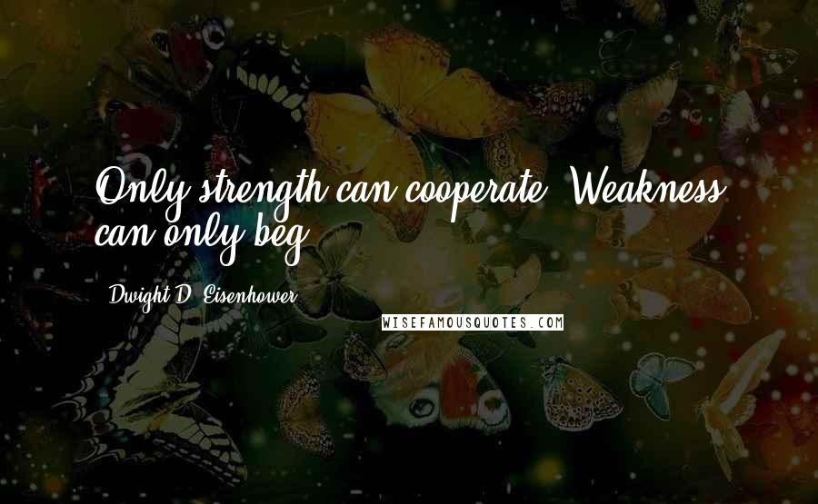 Dwight D. Eisenhower Quotes: Only strength can cooperate. Weakness can only beg.