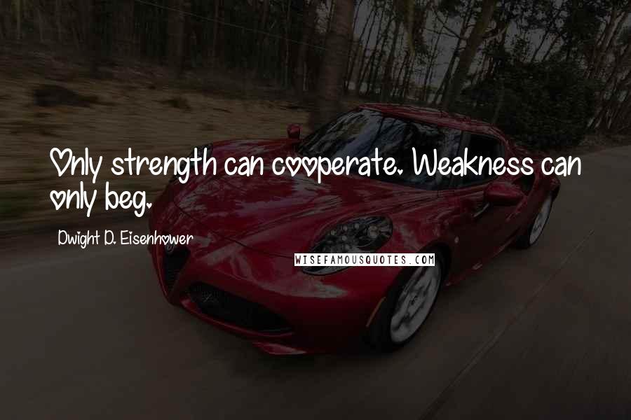 Dwight D. Eisenhower Quotes: Only strength can cooperate. Weakness can only beg.