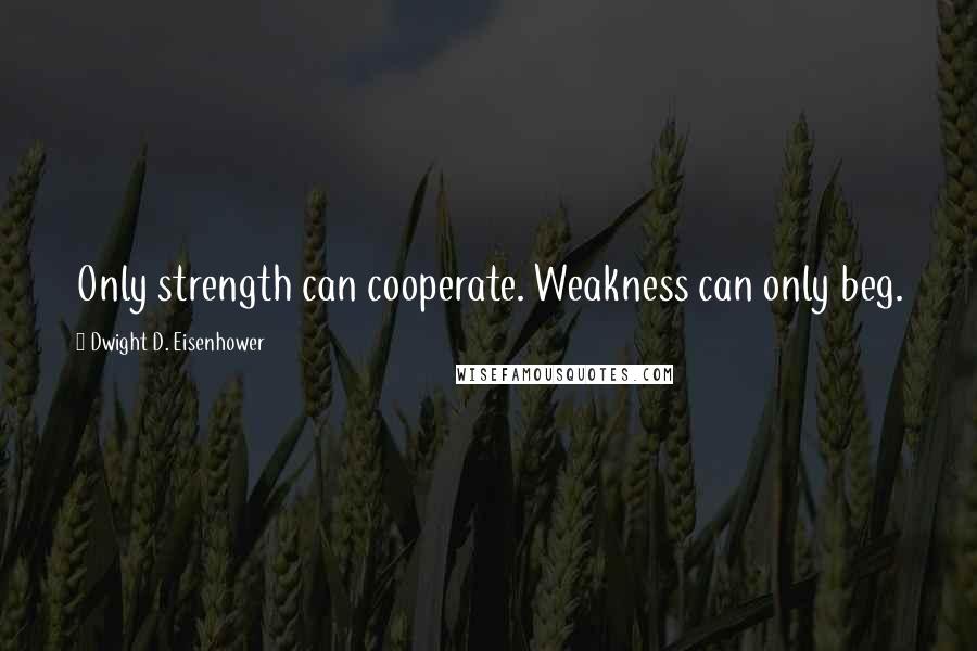 Dwight D. Eisenhower Quotes: Only strength can cooperate. Weakness can only beg.