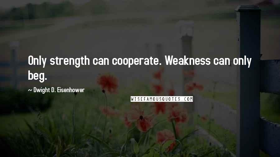 Dwight D. Eisenhower Quotes: Only strength can cooperate. Weakness can only beg.