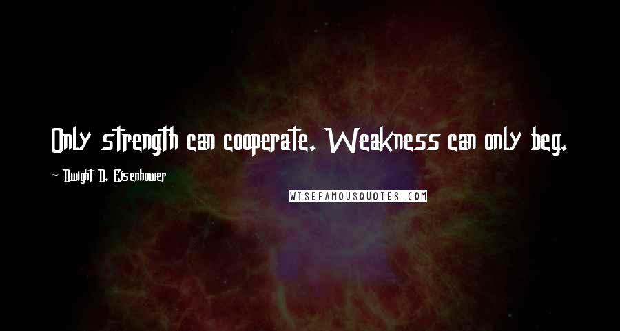 Dwight D. Eisenhower Quotes: Only strength can cooperate. Weakness can only beg.