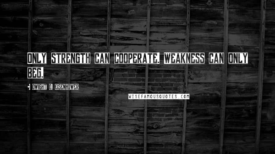 Dwight D. Eisenhower Quotes: Only strength can cooperate. Weakness can only beg.