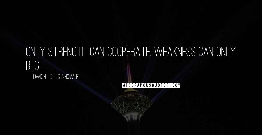 Dwight D. Eisenhower Quotes: Only strength can cooperate. Weakness can only beg.