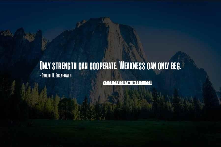 Dwight D. Eisenhower Quotes: Only strength can cooperate. Weakness can only beg.