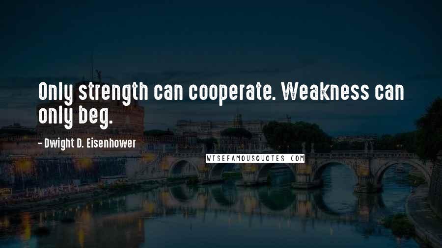 Dwight D. Eisenhower Quotes: Only strength can cooperate. Weakness can only beg.