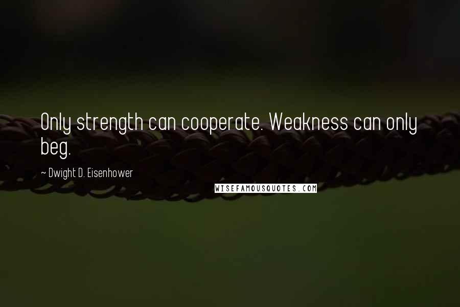 Dwight D. Eisenhower Quotes: Only strength can cooperate. Weakness can only beg.