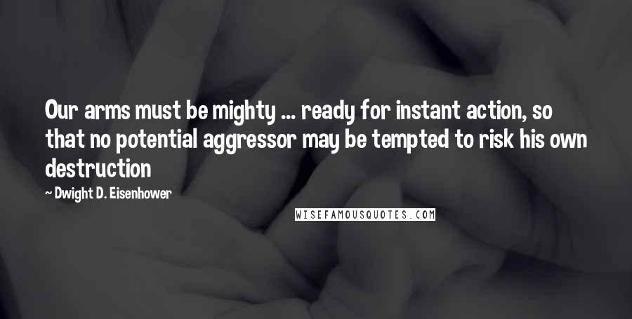 Dwight D. Eisenhower Quotes: Our arms must be mighty ... ready for instant action, so that no potential aggressor may be tempted to risk his own destruction