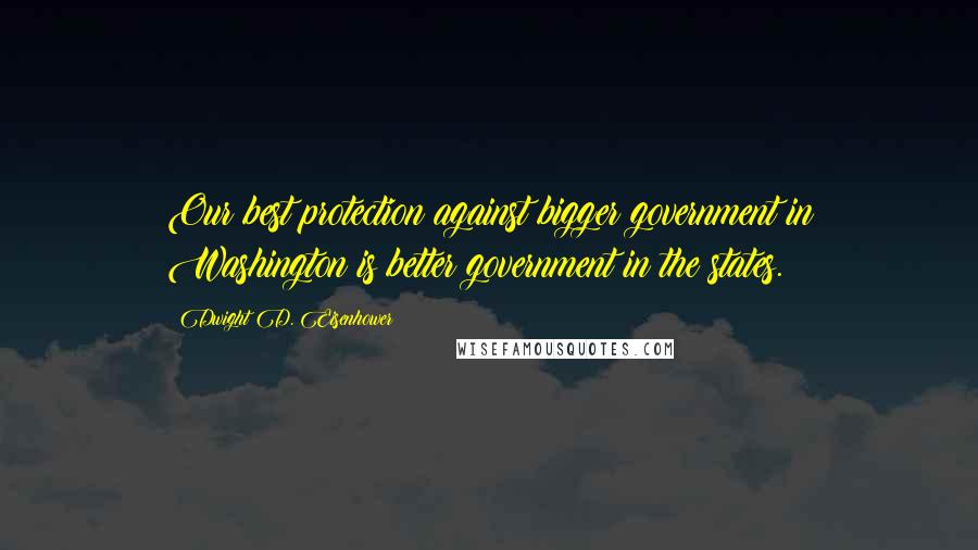 Dwight D. Eisenhower Quotes: Our best protection against bigger government in Washington is better government in the states.