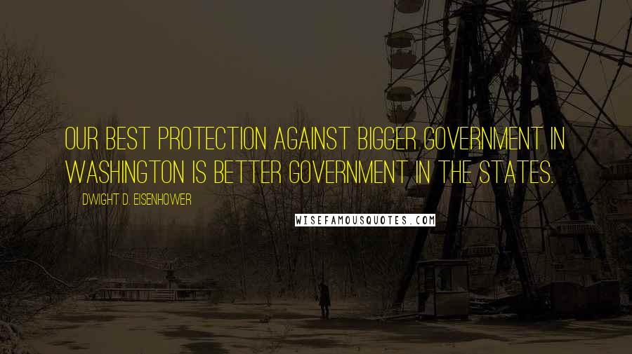 Dwight D. Eisenhower Quotes: Our best protection against bigger government in Washington is better government in the states.
