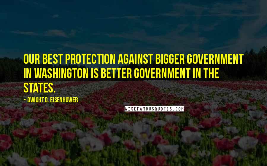 Dwight D. Eisenhower Quotes: Our best protection against bigger government in Washington is better government in the states.